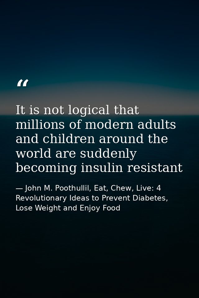 It is not logical that millions of modern adults and children around the world are suddenly becoming insulin resistant — John M. Poothullil, Eat, Chew, Live: 4 Revolutionary Ideas to Prevent Diabetes, Lose Weight and Enjoy Food