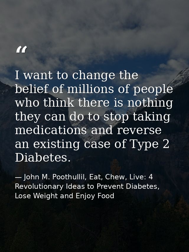 I want to change the belief of millions of people who think there is nothing they can do to stop taking medications and  — John M. Poothullil, Eat, Chew, Live: 4 Revolutionary Ideas to Prevent Diabetes, Lose Weight and Enjoy Food