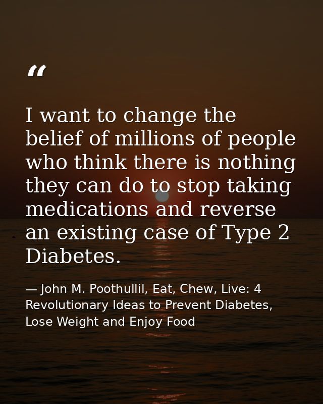 I want to change the belief of millions of people who think there is nothing they can do to stop taking medications and  — John M. Poothullil, Eat, Chew, Live: 4 Revolutionary Ideas to Prevent Diabetes, Lose Weight and Enjoy Food