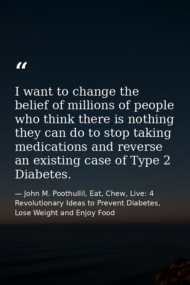 I want to change the belief of millions of people who think there is nothing they can do to stop taking medications and  — John M. Poothullil, Eat, Chew, Live: 4 Revolutionary Ideas to Prevent Diabetes, Lose Weight and Enjoy Food