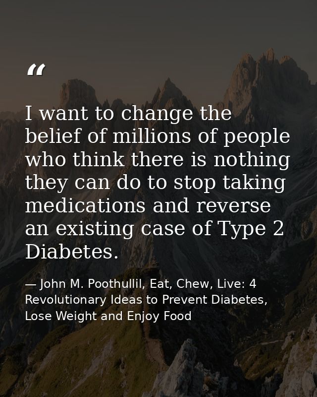 I want to change the belief of millions of people who think there is nothing they can do to stop taking medications and  — John M. Poothullil, Eat, Chew, Live: 4 Revolutionary Ideas to Prevent Diabetes, Lose Weight and Enjoy Food
