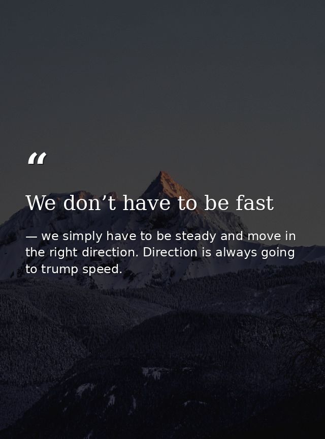 We don’t have to be fast — we simply have to be steady and move in the right direction. Direction is always going to trump speed.