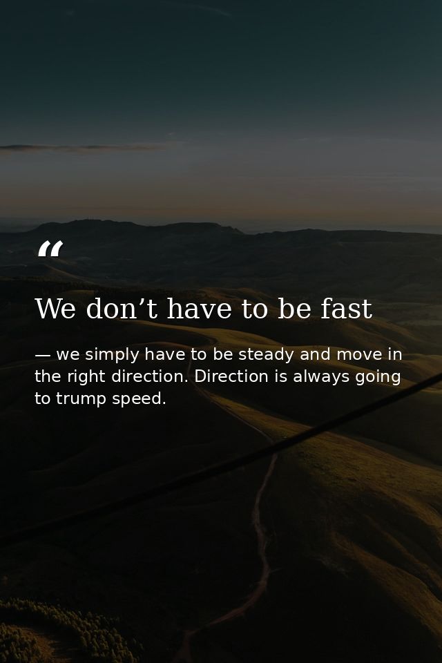 We don’t have to be fast — we simply have to be steady and move in the right direction. Direction is always going to trump speed.