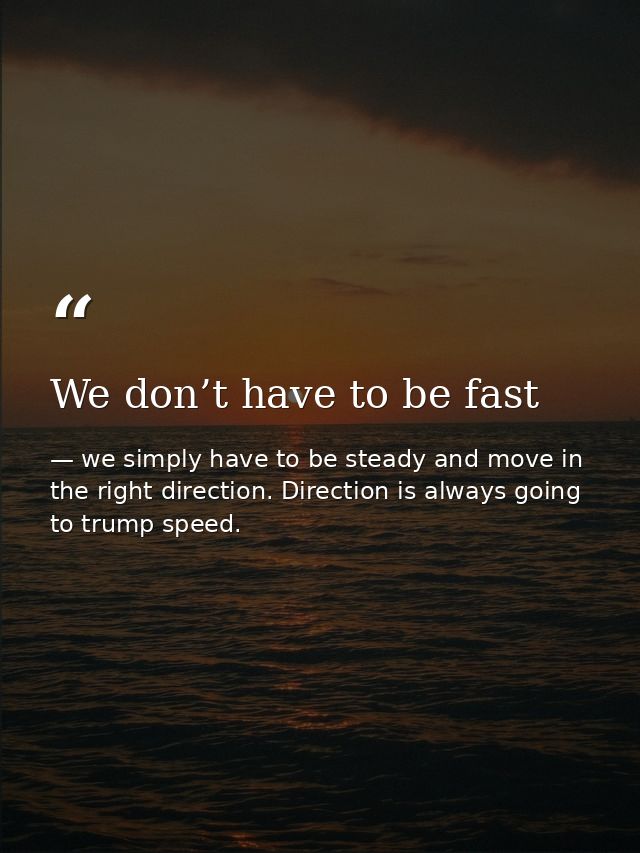 We don’t have to be fast — we simply have to be steady and move in the right direction. Direction is always going to trump speed.