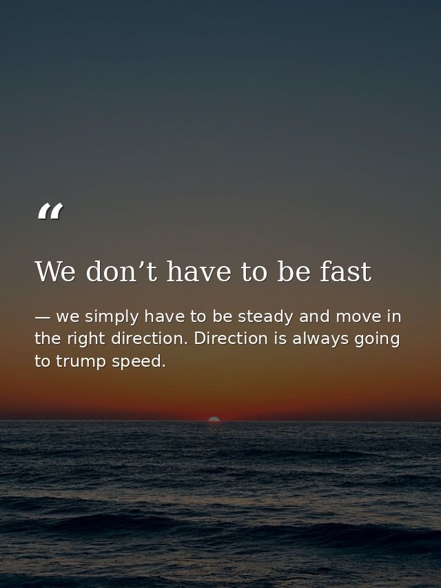We don’t have to be fast — we simply have to be steady and move in the right direction. Direction is always going to trump speed.