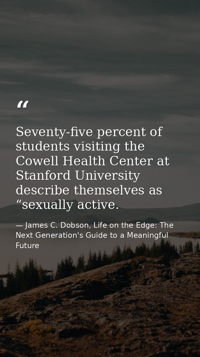 Seventy-five percent of students visiting the Cowell Health Center at Stanford University describe themselves as “sexual — James C. Dobson, Life on the Edge: The Next Generation's Guide to a Meaningful Future