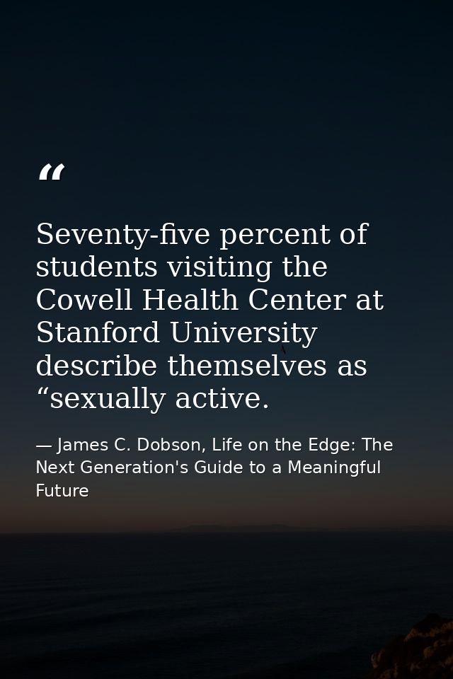 Seventy-five percent of students visiting the Cowell Health Center at Stanford University describe themselves as “sexual — James C. Dobson, Life on the Edge: The Next Generation's Guide to a Meaningful Future