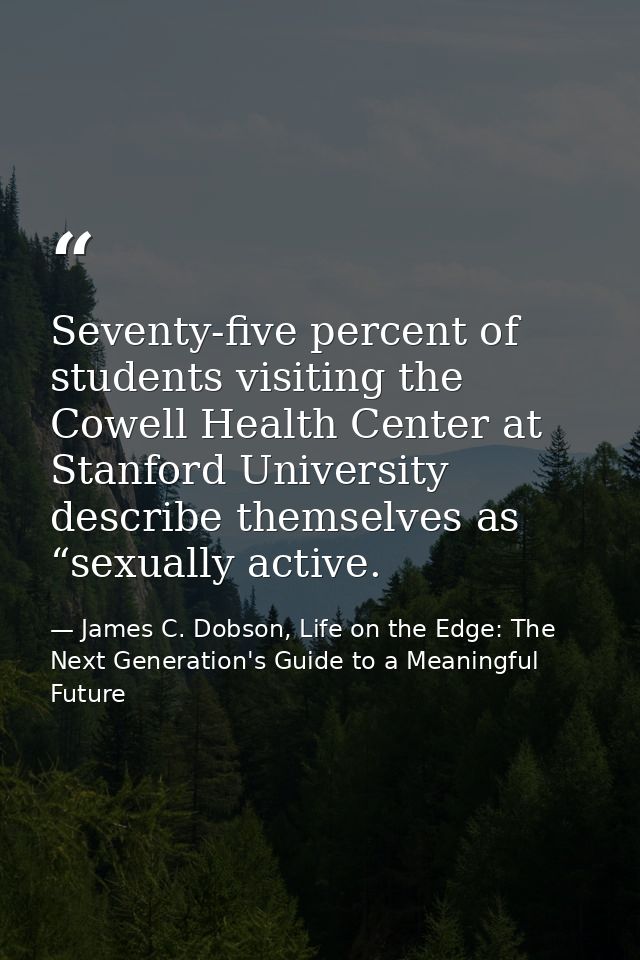 Seventy-five percent of students visiting the Cowell Health Center at Stanford University describe themselves as “sexual — James C. Dobson, Life on the Edge: The Next Generation's Guide to a Meaningful Future