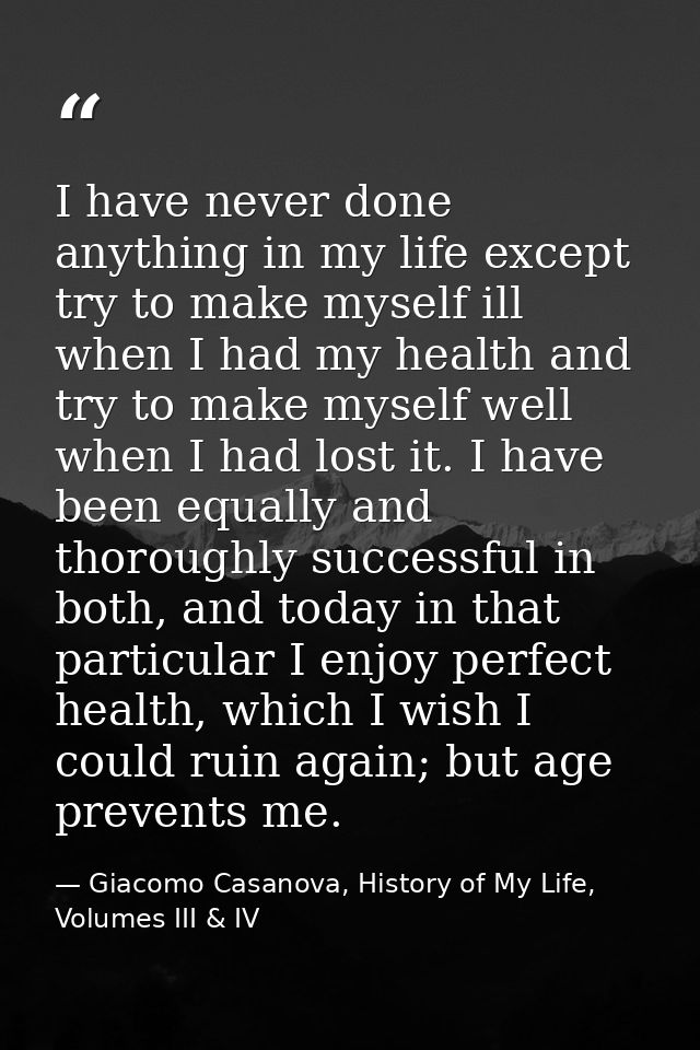 I have never done anything in my life except try to make myself ill when I had my health and try to make myself well whe — Giacomo Casanova, History of My Life, Volumes III & IV