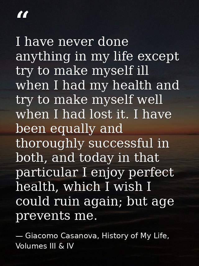 I have never done anything in my life except try to make myself ill when I had my health and try to make myself well whe — Giacomo Casanova, History of My Life, Volumes III & IV