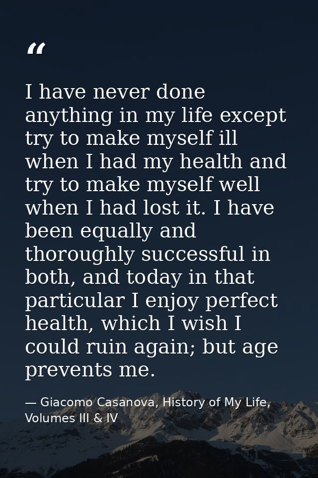 I have never done anything in my life except try to make myself ill when I had my health and try to make myself well whe — Giacomo Casanova, History of My Life, Volumes III & IV
