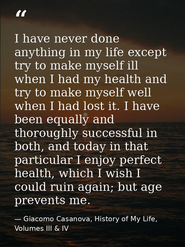 I have never done anything in my life except try to make myself ill when I had my health and try to make myself well whe — Giacomo Casanova, History of My Life, Volumes III & IV