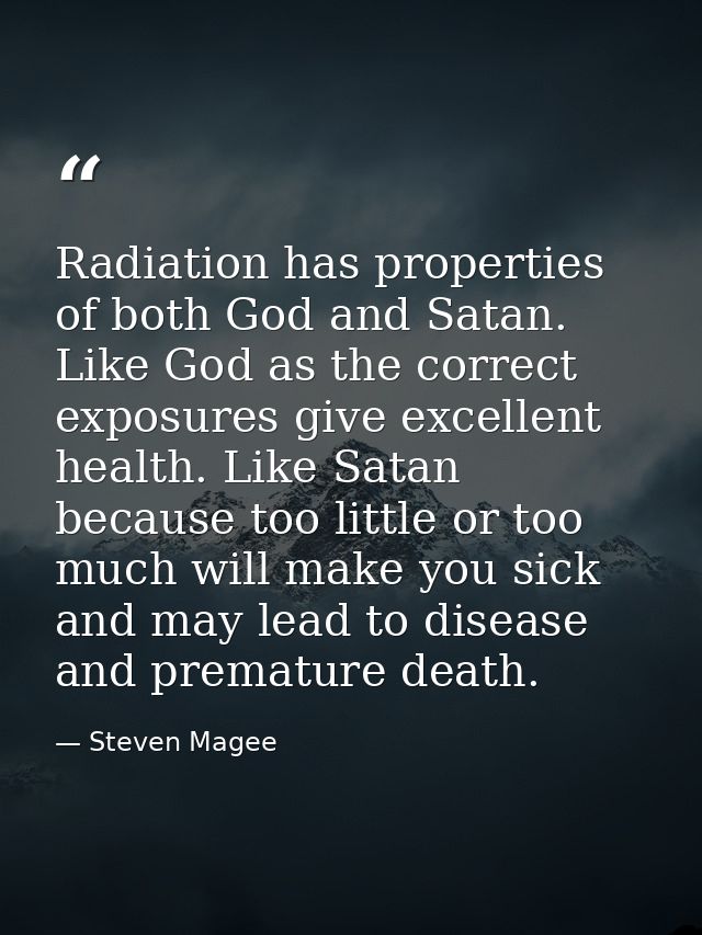 Radiation has properties of both God and Satan. Like God as the correct exposures give excellent health. Like Satan beca — Steven Magee