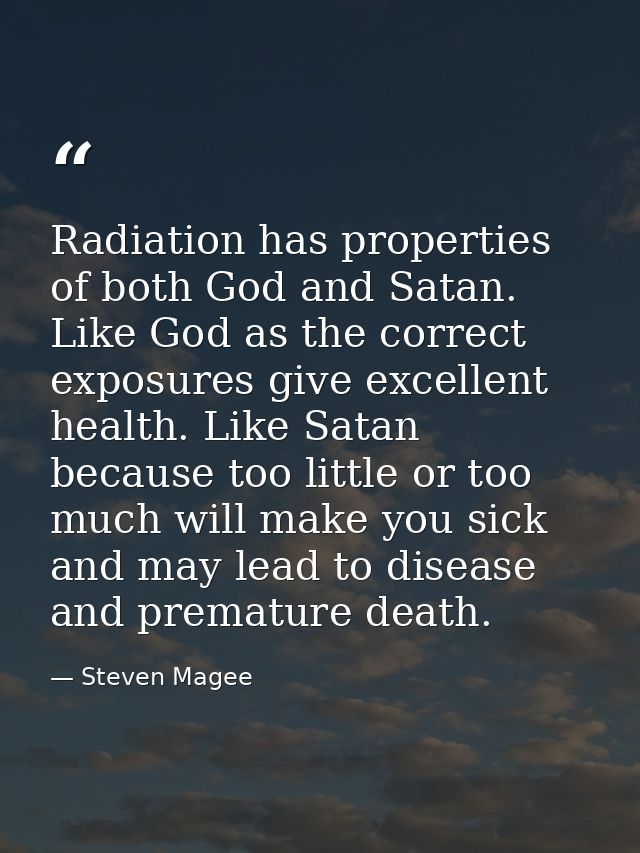 Radiation has properties of both God and Satan. Like God as the correct exposures give excellent health. Like Satan beca — Steven Magee