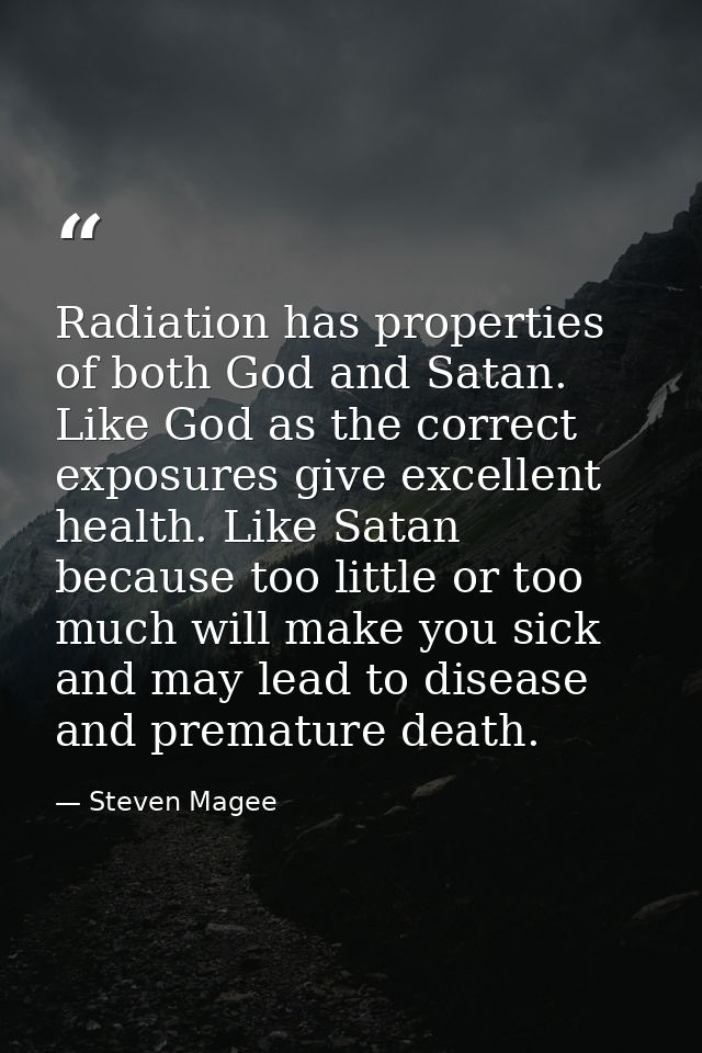 Radiation has properties of both God and Satan. Like God as the correct exposures give excellent health. Like Satan beca — Steven Magee