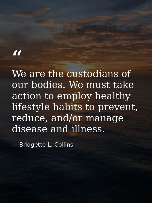 We are the custodians of our bodies. We must take action to employ healthy lifestyle habits to prevent, reduce, and/or m — Bridgette L. Collins