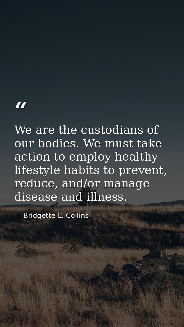 We are the custodians of our bodies. We must take action to employ healthy lifestyle habits to prevent, reduce, and/or m — Bridgette L. Collins