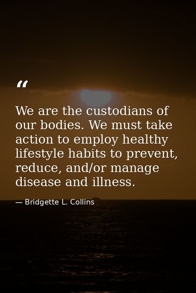 We are the custodians of our bodies. We must take action to employ healthy lifestyle habits to prevent, reduce, and/or m — Bridgette L. Collins