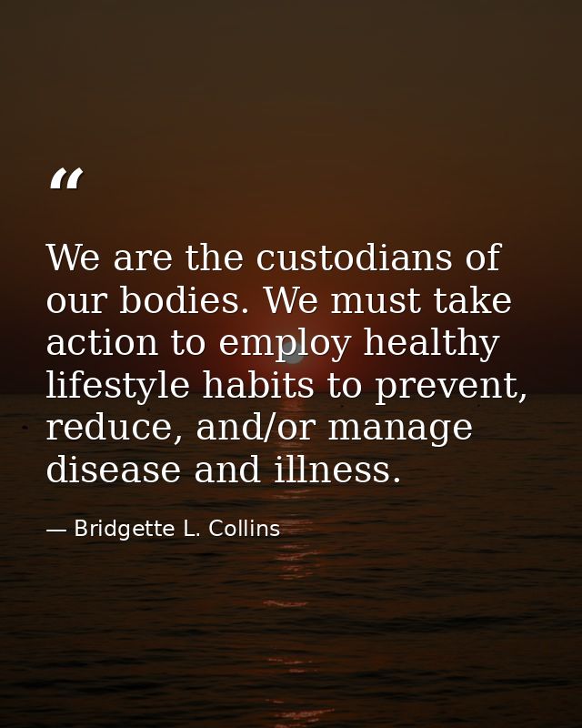 We are the custodians of our bodies. We must take action to employ healthy lifestyle habits to prevent, reduce, and/or m — Bridgette L. Collins