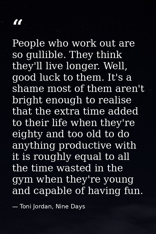 People who work out are so gullible. They think they'll live longer. Well, good luck to them. It's a shame most of them  — Toni Jordan, Nine Days