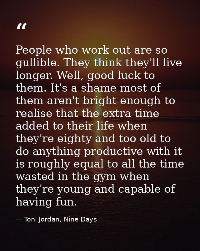 People who work out are so gullible. They think they'll live longer. Well, good luck to them. It's a shame most of them  — Toni Jordan, Nine Days