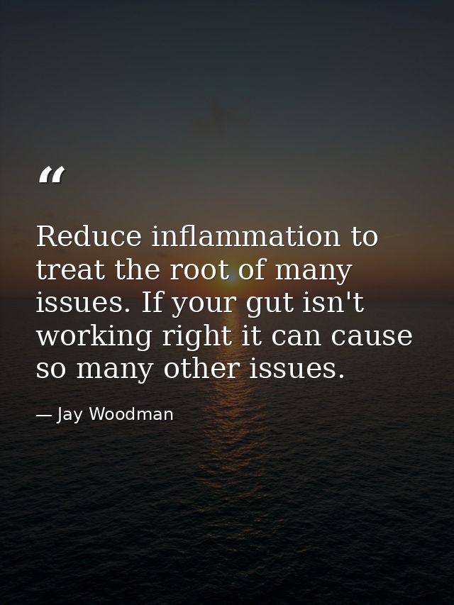 Reduce inflammation to treat the root of many issues. If your gut isn't working right it can cause so many other issues. — Jay Woodman