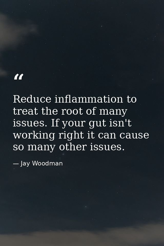 Reduce inflammation to treat the root of many issues. If your gut isn't working right it can cause so many other issues. — Jay Woodman