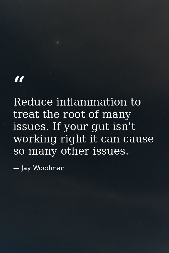 Reduce inflammation to treat the root of many issues. If your gut isn't working right it can cause so many other issues. — Jay Woodman