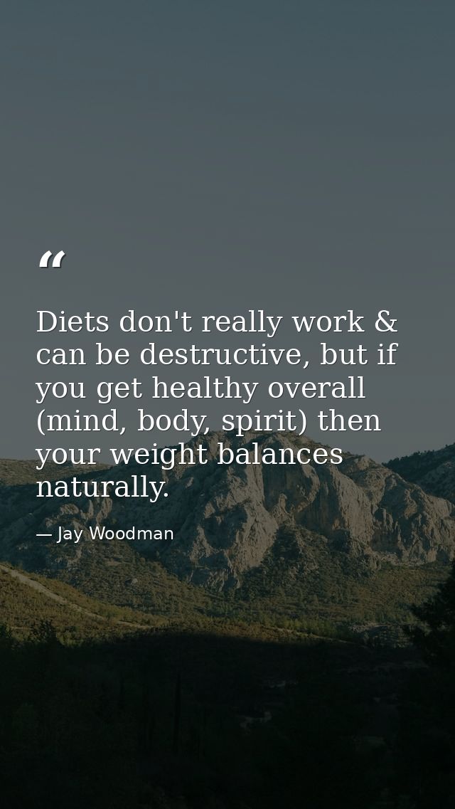 Diets don't really work & can be destructive, but if you get healthy overall (mind, body, spirit) then your weight balan — Jay Woodman