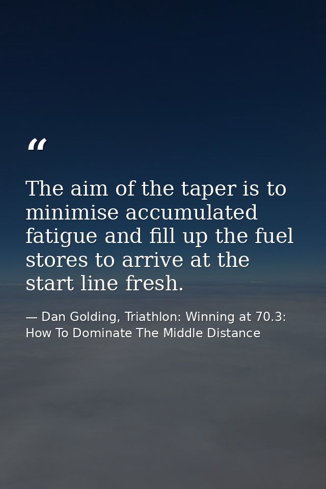 The aim of the taper is to minimise accumulated fatigue and fill up the fuel stores to arrive at the start line fresh. — Dan Golding, Triathlon: Winning at 70.3: How To Dominate The Middle Distance