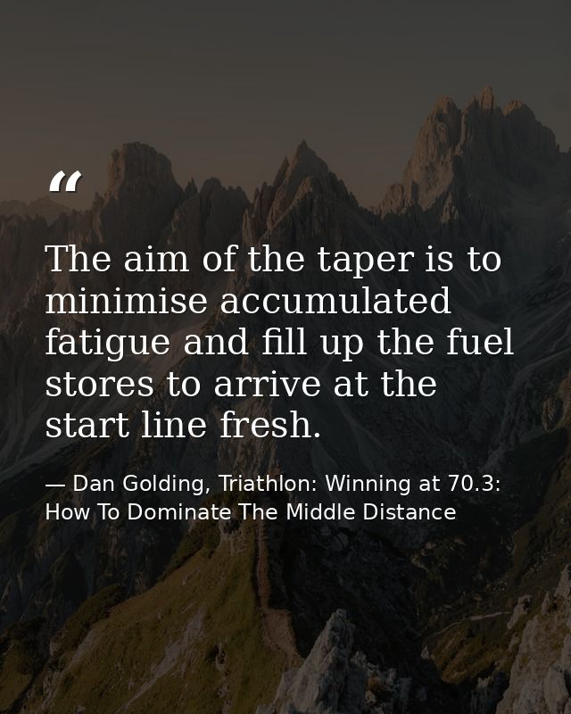 The aim of the taper is to minimise accumulated fatigue and fill up the fuel stores to arrive at the start line fresh. — Dan Golding, Triathlon: Winning at 70.3: How To Dominate The Middle Distance
