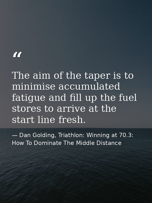 The aim of the taper is to minimise accumulated fatigue and fill up the fuel stores to arrive at the start line fresh. — Dan Golding, Triathlon: Winning at 70.3: How To Dominate The Middle Distance