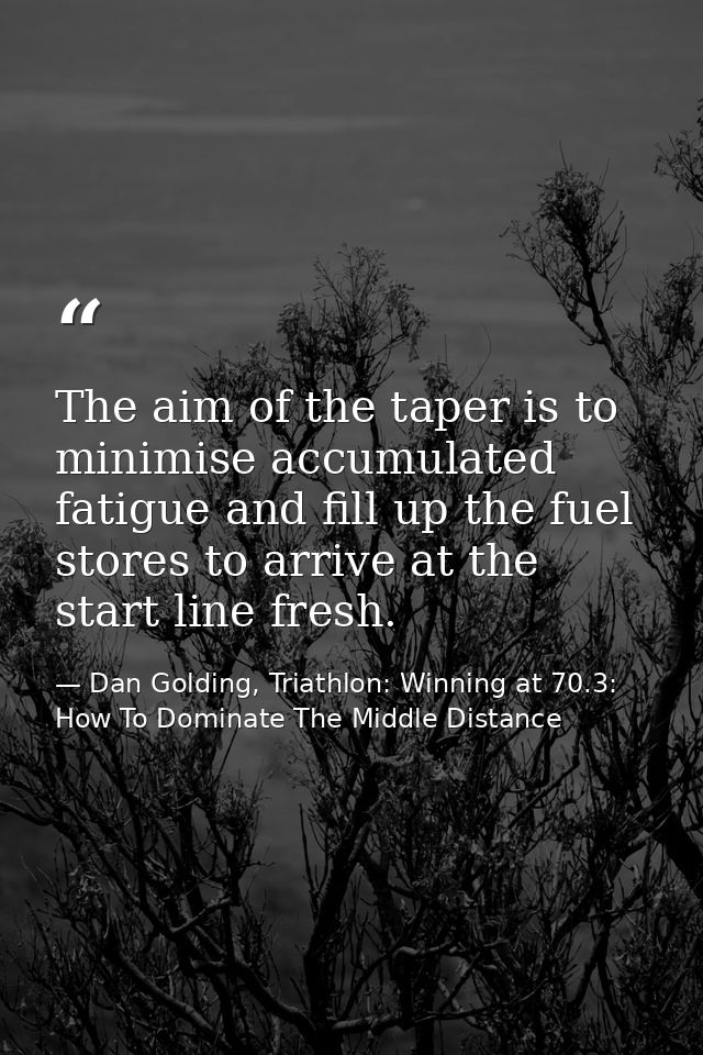 The aim of the taper is to minimise accumulated fatigue and fill up the fuel stores to arrive at the start line fresh. — Dan Golding, Triathlon: Winning at 70.3: How To Dominate The Middle Distance