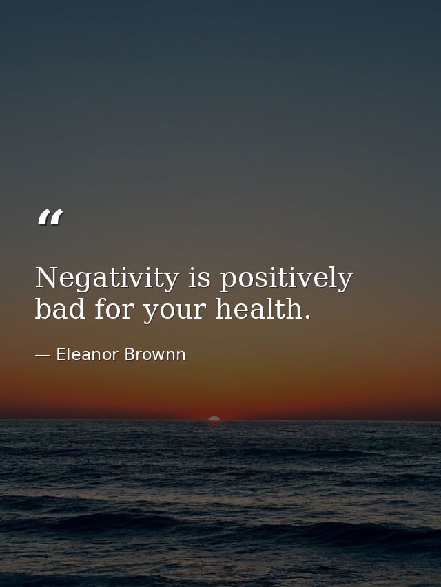 Negativity is positively bad for your health. — Eleanor Brownn