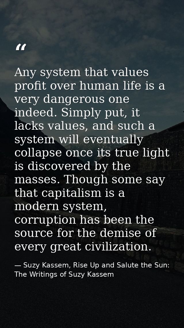 Any system that values profit over human life is a very dangerous one indeed. Simply put, it lacks values, and such a sy — Suzy Kassem, Rise Up and Salute the Sun: The Writings of Suzy Kassem