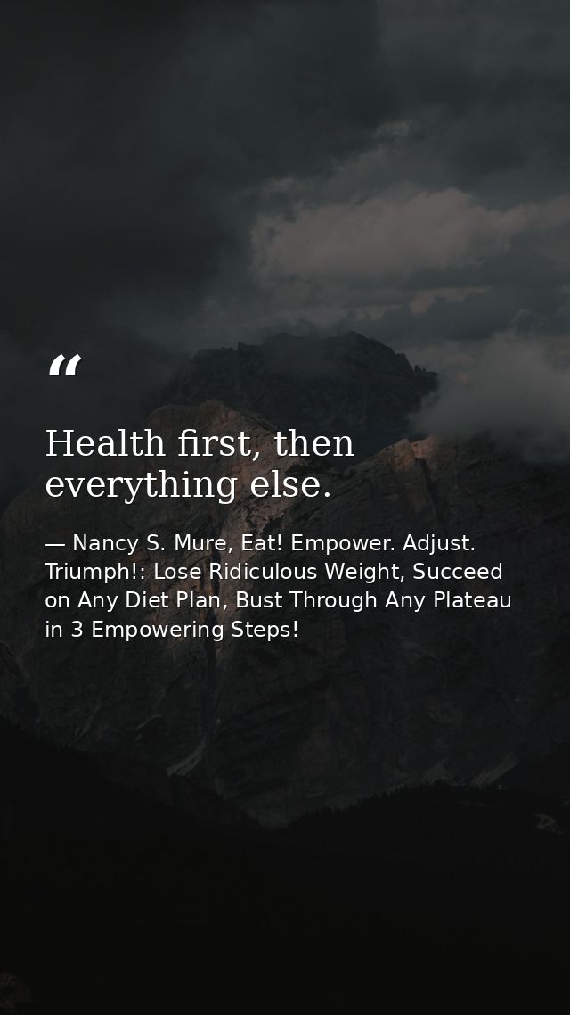 Health first, then everything else. — Nancy S. Mure, Eat! Empower. Adjust. Triumph!: Lose Ridiculous Weight, Succeed on Any Diet Plan, Bust Through Any Plateau in 3 Empowering Steps!