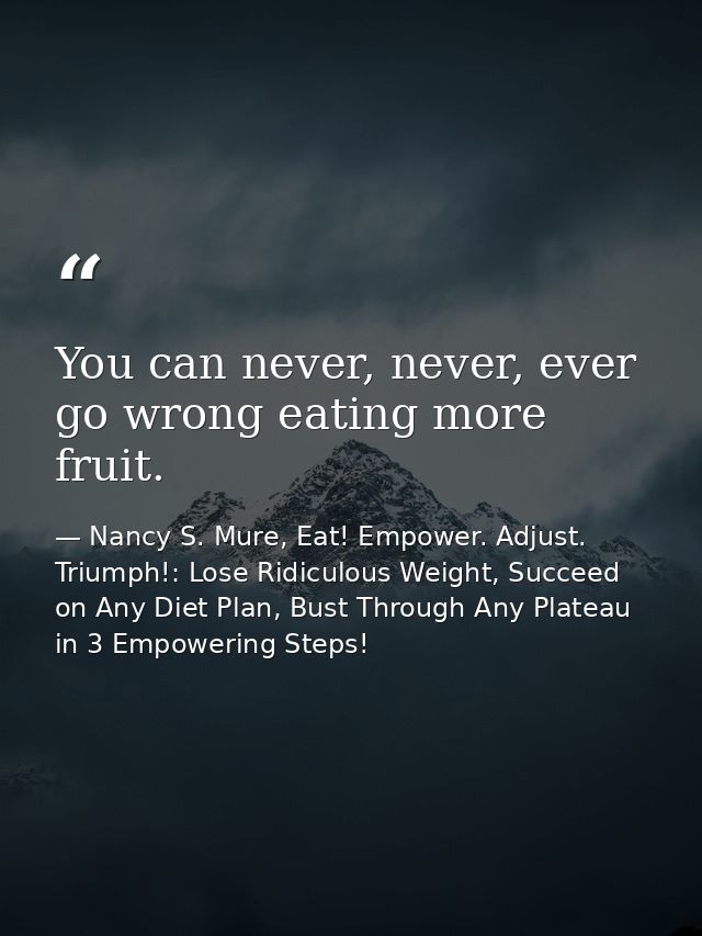 You can never, never, ever go wrong eating more fruit. — Nancy S. Mure, Eat! Empower. Adjust. Triumph!: Lose Ridiculous Weight, Succeed on Any Diet Plan, Bust Through Any Plateau in 3 Empowering Steps!