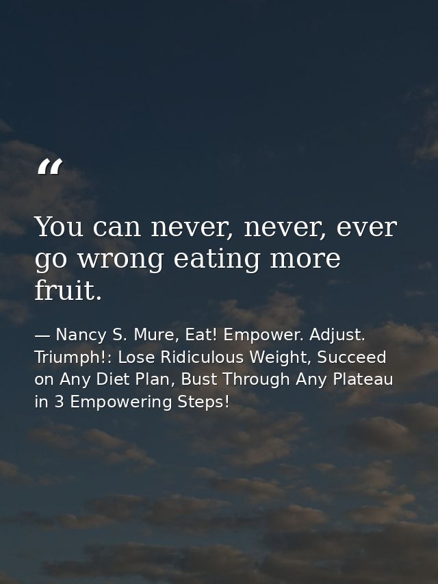 You can never, never, ever go wrong eating more fruit. — Nancy S. Mure, Eat! Empower. Adjust. Triumph!: Lose Ridiculous Weight, Succeed on Any Diet Plan, Bust Through Any Plateau in 3 Empowering Steps!