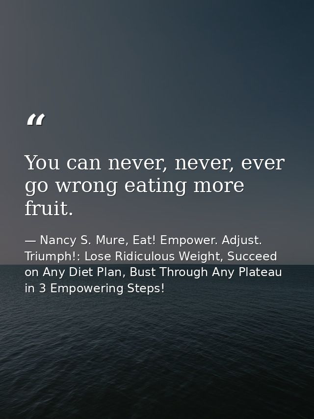 You can never, never, ever go wrong eating more fruit. — Nancy S. Mure, Eat! Empower. Adjust. Triumph!: Lose Ridiculous Weight, Succeed on Any Diet Plan, Bust Through Any Plateau in 3 Empowering Steps!
