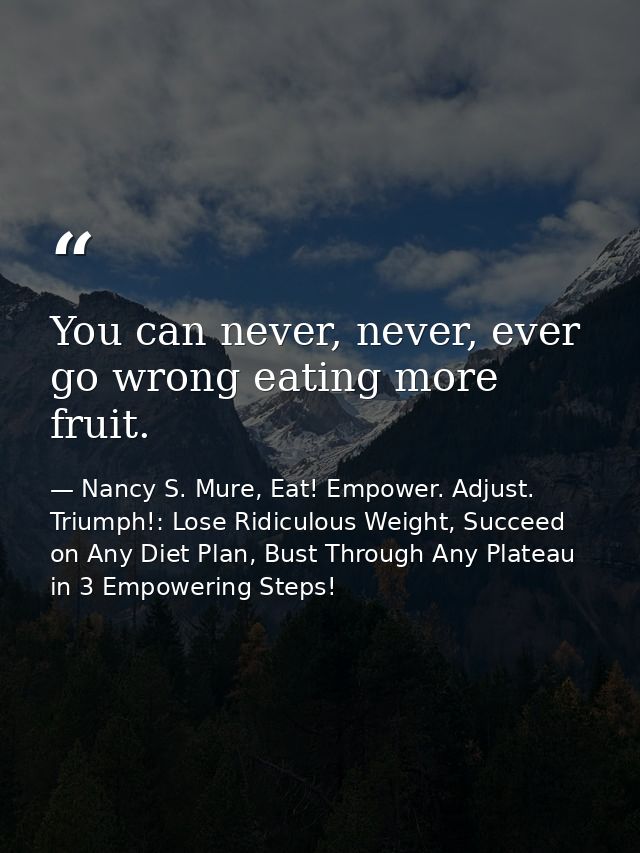You can never, never, ever go wrong eating more fruit. — Nancy S. Mure, Eat! Empower. Adjust. Triumph!: Lose Ridiculous Weight, Succeed on Any Diet Plan, Bust Through Any Plateau in 3 Empowering Steps!