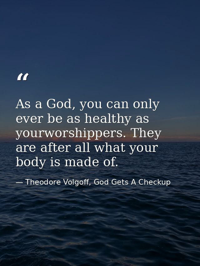 As a God, you can only ever be as healthy as yourworshippers. They are after all what your body is made of. — Theodore Volgoff, God Gets A Checkup
