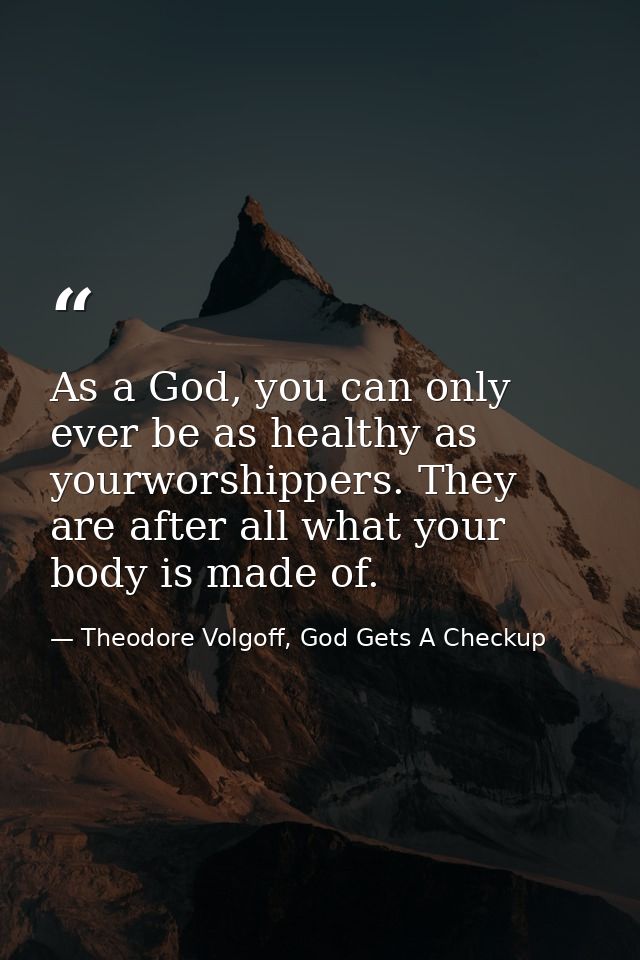 As a God, you can only ever be as healthy as yourworshippers. They are after all what your body is made of. — Theodore Volgoff, God Gets A Checkup