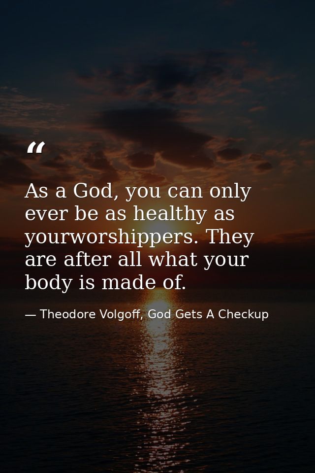 As a God, you can only ever be as healthy as yourworshippers. They are after all what your body is made of. — Theodore Volgoff, God Gets A Checkup