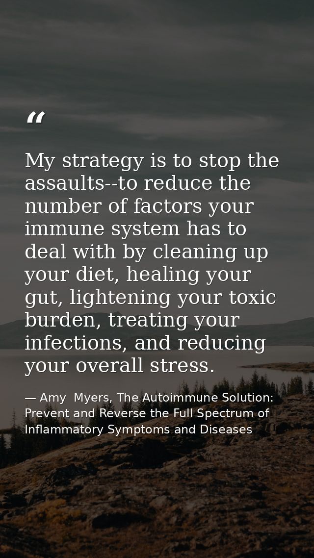 My strategy is to stop the assaults--to reduce the number of factors your immune system has to deal with by cleaning up  — Amy  Myers, The Autoimmune Solution: Prevent and Reverse the Full Spectrum of Inflammatory Symptoms and Diseases