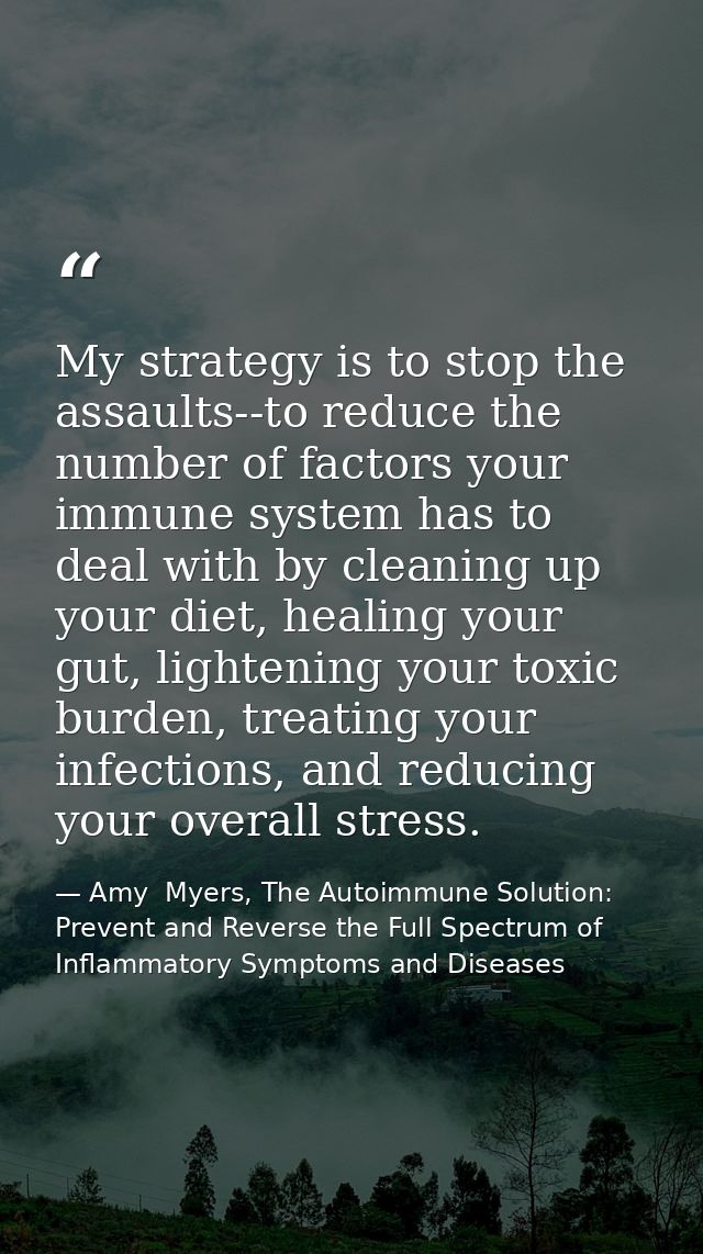 My strategy is to stop the assaults--to reduce the number of factors your immune system has to deal with by cleaning up  — Amy  Myers, The Autoimmune Solution: Prevent and Reverse the Full Spectrum of Inflammatory Symptoms and Diseases