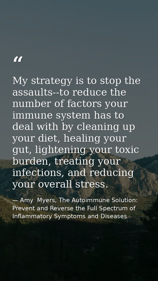 My strategy is to stop the assaults--to reduce the number of factors your immune system has to deal with by cleaning up  — Amy  Myers, The Autoimmune Solution: Prevent and Reverse the Full Spectrum of Inflammatory Symptoms and Diseases