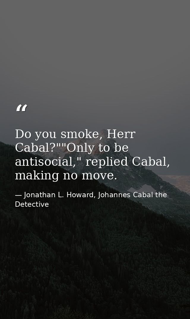 Do you smoke, Herr Cabal?""Only to be antisocial," replied Cabal, making no move. — Jonathan L. Howard, Johannes Cabal the Detective