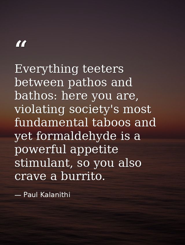 Everything teeters between pathos and bathos: here you are, violating society's most fundamental taboos and yet formalde — Paul Kalanithi