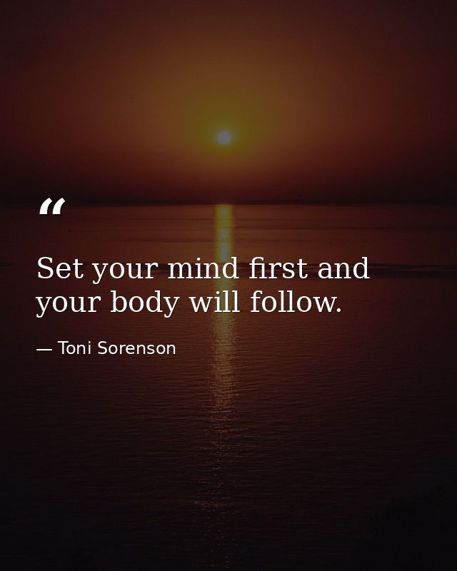Set your mind first and your body will follow. — Toni Sorenson