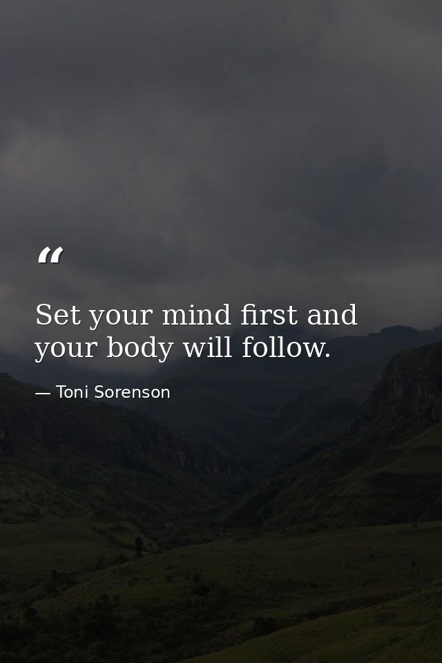 Set your mind first and your body will follow. — Toni Sorenson